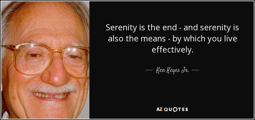 Serenity is the end - and serenity is also the means - by which you live effectively. - Ken Keyes Jr.