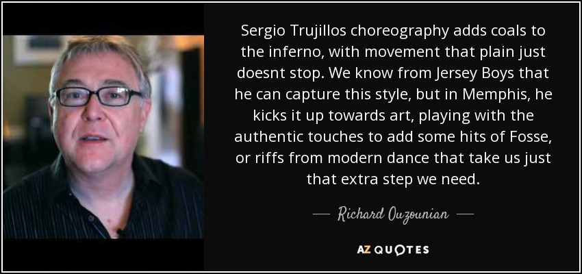 Sergio Trujillos choreography adds coals to the inferno, with movement that plain just doesnt stop. We know from Jersey Boys that he can capture this style, but in Memphis, he kicks it up towards art, playing with the authentic touches to add some hits of Fosse, or riffs from modern dance that take us just that extra step we need. - Richard Ouzounian