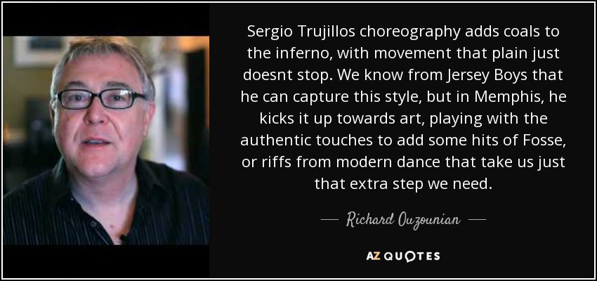 Sergio Trujillos choreography adds coals to the inferno, with movement that plain just doesnt stop. We know from Jersey Boys that he can capture this style, but in Memphis, he kicks it up towards art, playing with the authentic touches to add some hits of Fosse, or riffs from modern dance that take us just that extra step we need. - Richard Ouzounian