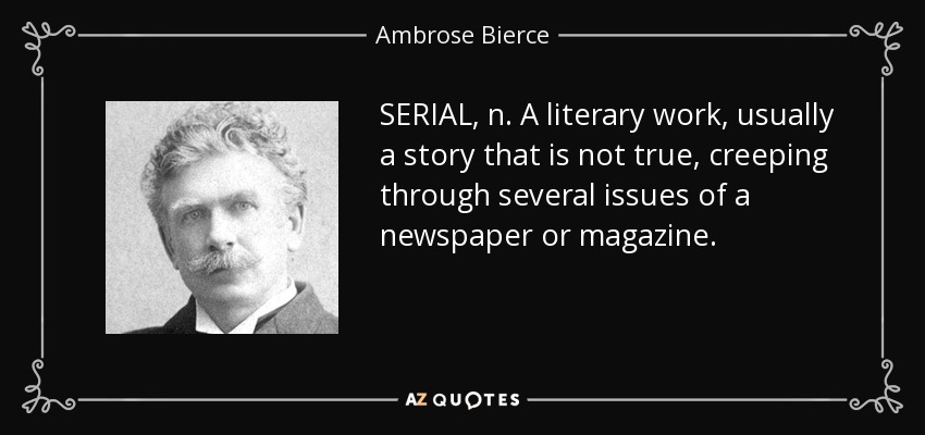SERIAL, n. A literary work, usually a story that is not true, creeping through several issues of a newspaper or magazine. - Ambrose Bierce