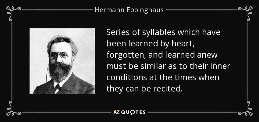 Series of syllables which have been learned by heart, forgotten, and learned anew must be similar as to their inner conditions at the times when they can be recited. - Hermann Ebbinghaus