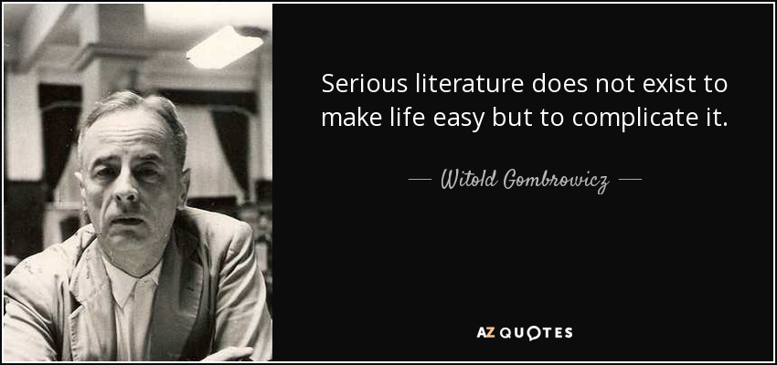 Serious literature does not exist to make life easy but to complicate it. - Witold Gombrowicz