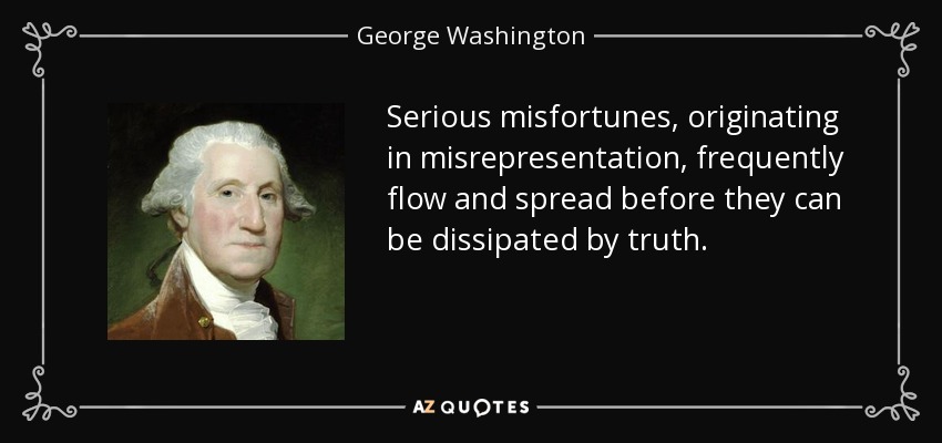 Serious misfortunes, originating in misrepresentation, frequently flow and spread before they can be dissipated by truth. - George Washington