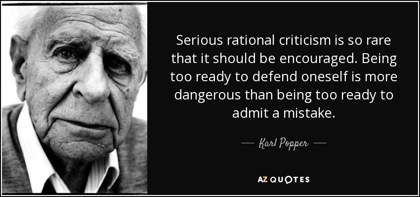 Serious rational criticism is so rare that it should be encouraged. Being too ready to defend oneself is more dangerous than being too ready to admit a mistake. - Karl Popper