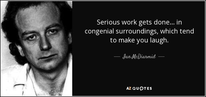 Serious work gets done ... in congenial surroundings, which tend to make you laugh. - Ian McDiarmid