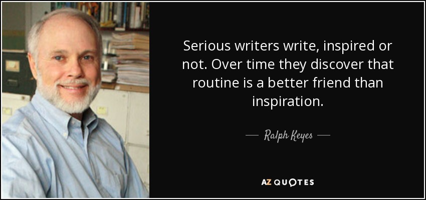 Serious writers write, inspired or not. Over time they discover that routine is a better friend than inspiration. - Ralph Keyes