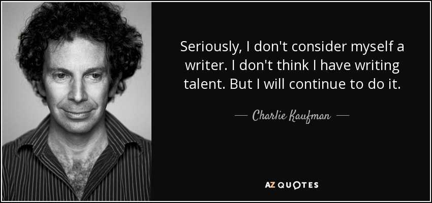 Seriously, I don't consider myself a writer. I don't think I have writing talent. But I will continue to do it. - Charlie Kaufman