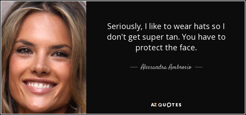 Seriously, I like to wear hats so I don't get super tan. You have to protect the face. - Alessandra Ambrosio