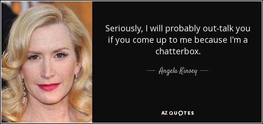 Seriously, I will probably out-talk you if you come up to me because I'm a chatterbox. - Angela Kinsey