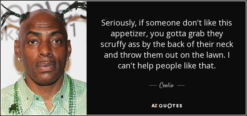 Seriously, if someone don't like this appetizer, you gotta grab they scruffy ass by the back of their neck and throw them out on the lawn. I can't help people like that. - Coolio