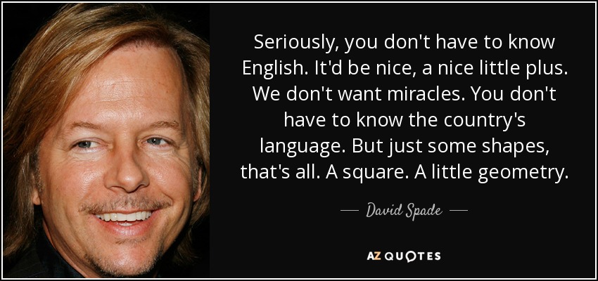 Seriously, you don't have to know English. It'd be nice, a nice little plus. We don't want miracles. You don't have to know the country's language. But just some shapes, that's all. A square. A little geometry. - David Spade