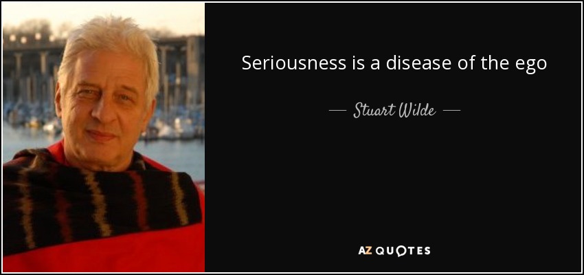 Seriousness is a disease of the ego - Stuart Wilde
