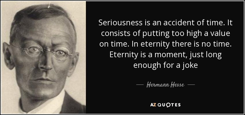 Seriousness is an accident of time. It consists of putting too high a value on time. In eternity there is no time. Eternity is a moment, just long enough for a joke - Hermann Hesse