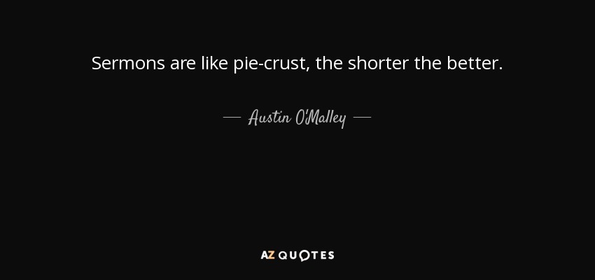 Sermons are like pie-crust, the shorter the better. - Austin O'Malley