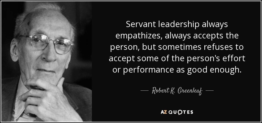 Servant leadership always empathizes, always accepts the person, but sometimes refuses to accept some of the person's effort or performance as good enough. - Robert K. Greenleaf