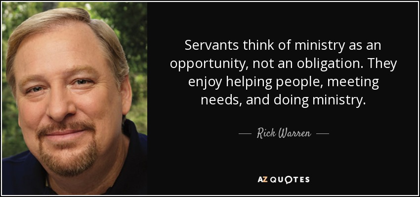 Servants think of ministry as an opportunity, not an obligation. They enjoy helping people, meeting needs, and doing ministry. - Rick Warren