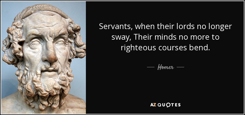 Servants, when their lords no longer sway, Their minds no more to righteous courses bend. - Homer
