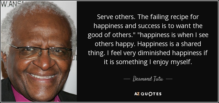 Serve others. The failing recipe for happiness and success is to want the good of others.