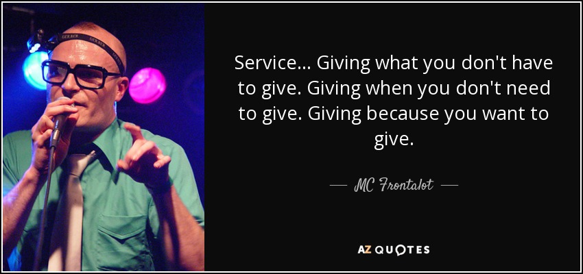 Service... Giving what you don't have to give. Giving when you don't need to give. Giving because you want to give. - MC Frontalot