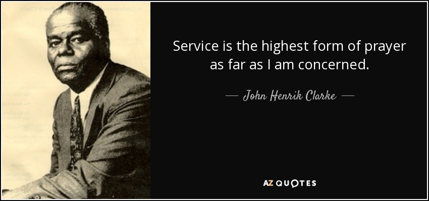Service is the highest form of prayer as far as I am concerned. - John Henrik Clarke