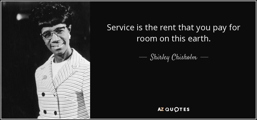 Service is the rent that you pay for room on this earth. - Shirley Chisholm
