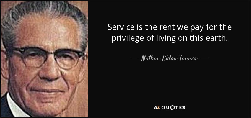 Service is the rent we pay for the privilege of living on this earth. - Nathan Eldon Tanner