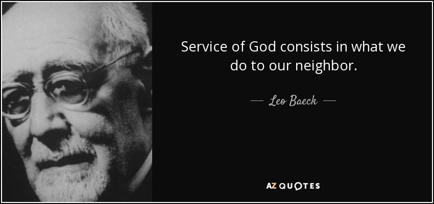 Service of God consists in what we do to our neighbor. - Leo Baeck