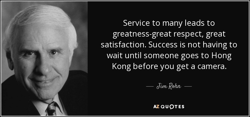 Service to many leads to greatness-great respect, great satisfaction. Success is not having to wait until someone goes to Hong Kong before you get a camera. - Jim Rohn