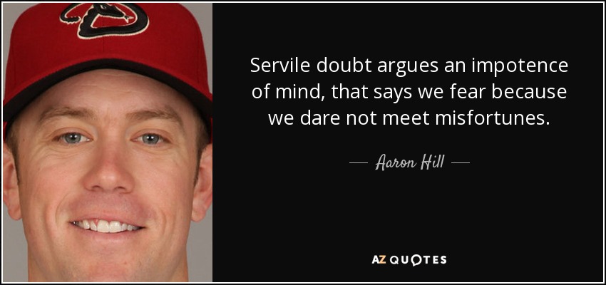 Servile doubt argues an impotence of mind, that says we fear because we dare not meet misfortunes. - Aaron Hill