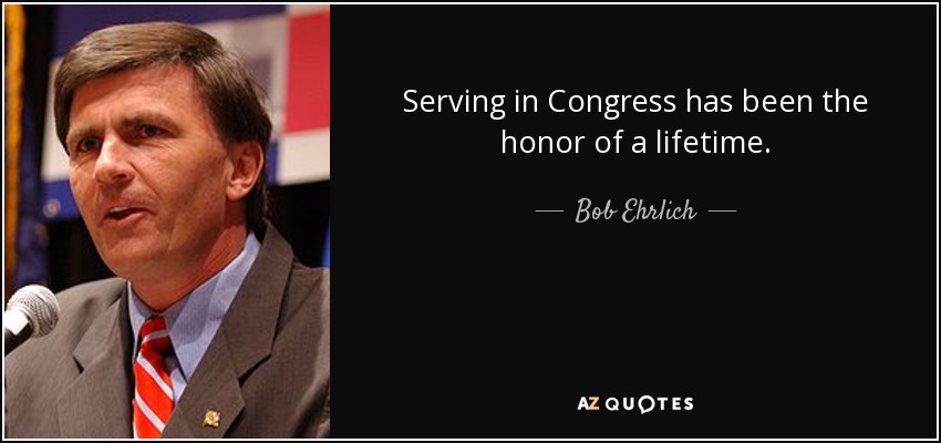 Serving in Congress has been the honor of a lifetime. - Bob Ehrlich