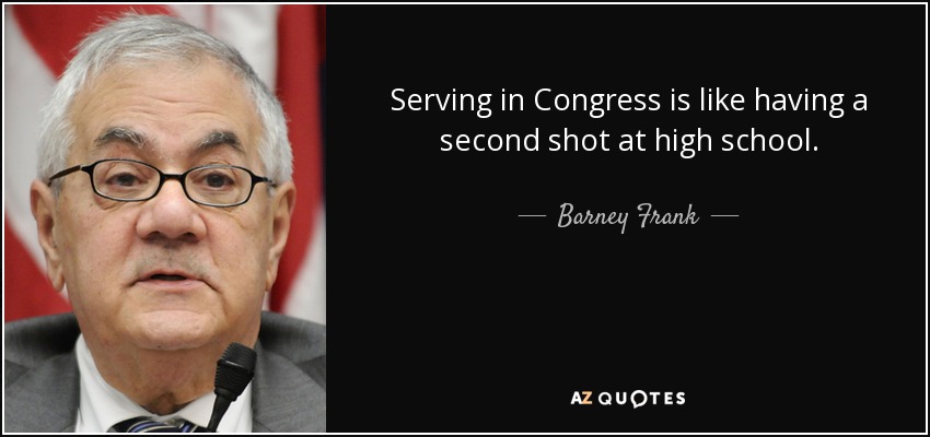Serving in Congress is like having a second shot at high school. - Barney Frank