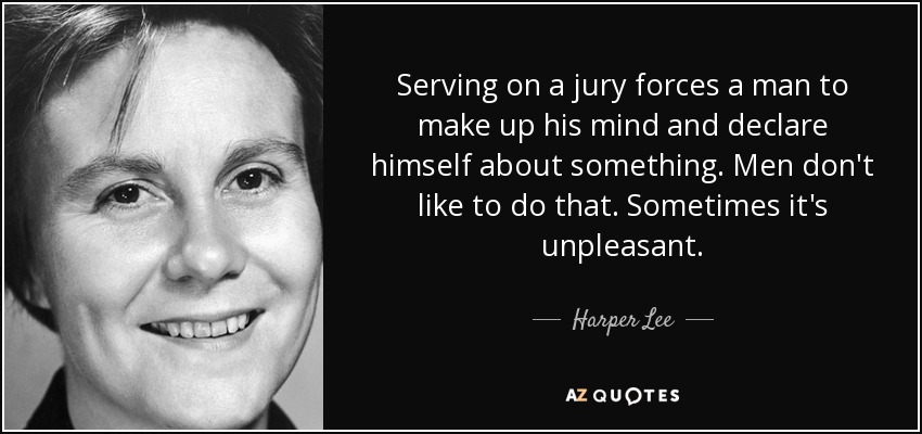 Serving on a jury forces a man to make up his mind and declare himself about something. Men don't like to do that. Sometimes it's unpleasant. - Harper Lee