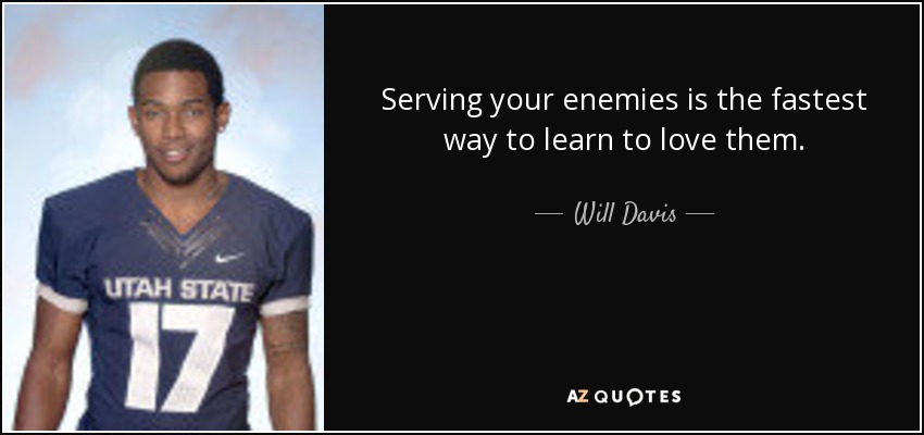 Serving your enemies is the fastest way to learn to love them. - Will Davis