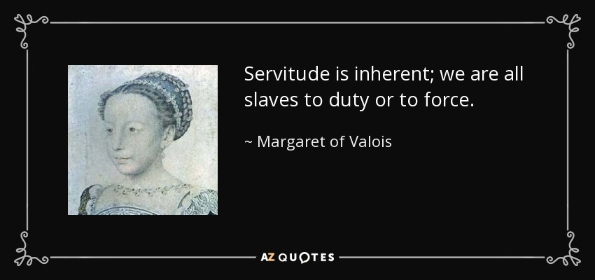 Servitude is inherent; we are all slaves to duty or to force. - Margaret of Valois