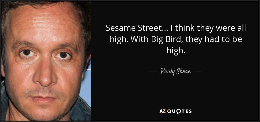 Sesame Street... I think they were all high. With Big Bird, they had to be high. - Pauly Shore