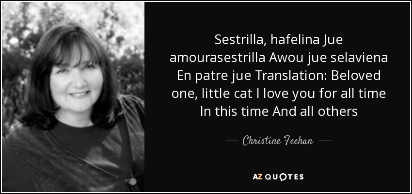 Sestrilla, hafelina Jue amourasestrilla Awou jue selaviena En patre jue Translation: Beloved one, little cat I love you for all time In this time And all others - Christine Feehan
