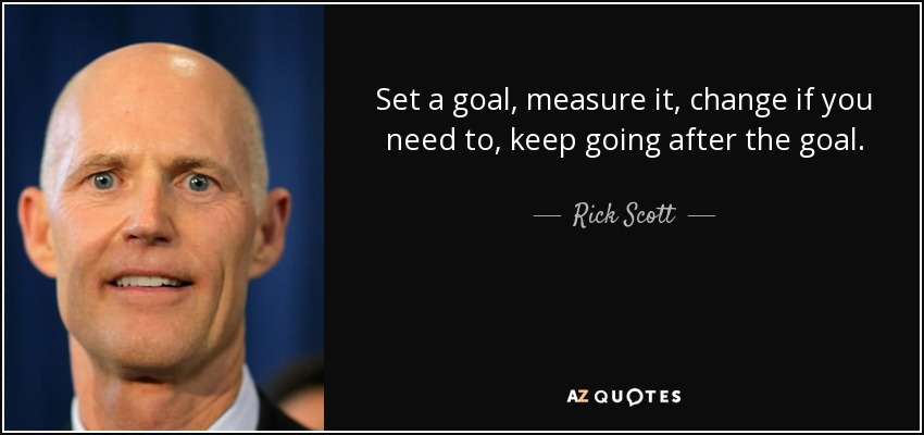 Set a goal, measure it, change if you need to, keep going after the goal. - Rick Scott