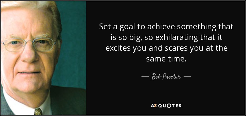 Set a goal to achieve something that is so big, so exhilarating that it excites you and scares you at the same time. - Bob Proctor