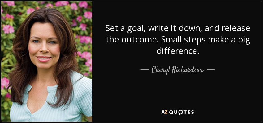 Set a goal, write it down, and release the outcome. Small steps make a big difference. - Cheryl Richardson