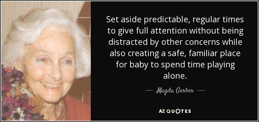 Set aside predictable, regular times to give full attention without being distracted by other concerns while also creating a safe, familiar place for baby to spend time playing alone. - Magda Gerber
