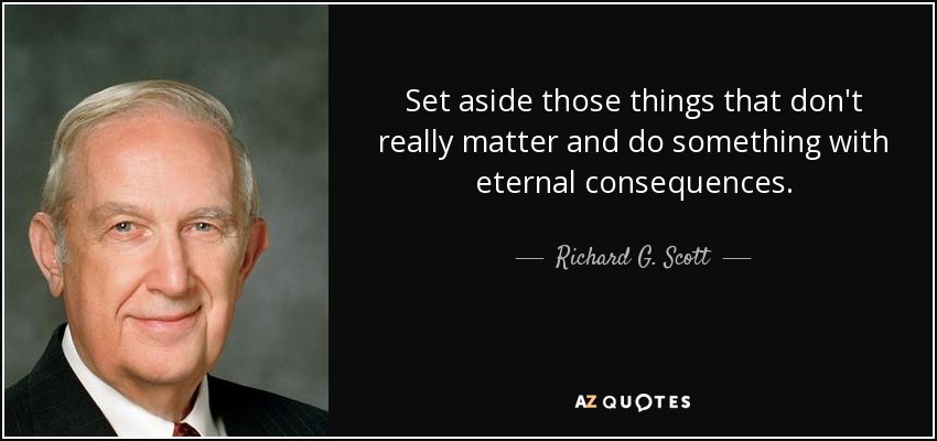 Set aside those things that don't really matter and do something with eternal consequences. - Richard G. Scott