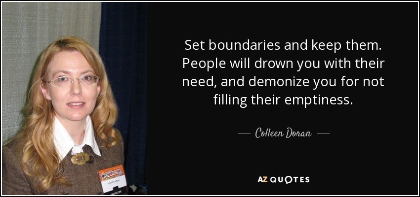 Set boundaries and keep them. People will drown you with their need, and demonize you for not filling their emptiness. - Colleen Doran