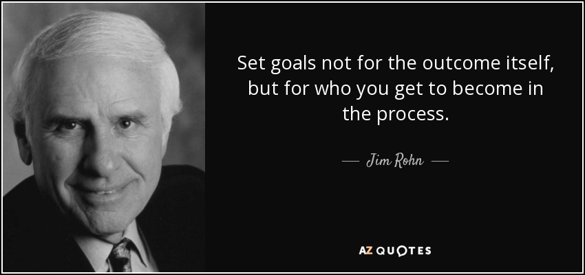 Set goals not for the outcome itself, but for who you get to become in the process. - Jim Rohn