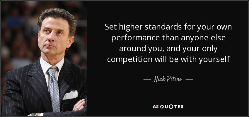 Set higher standards for your own performance than anyone else around you, and your only competition will be with yourself - Rick Pitino