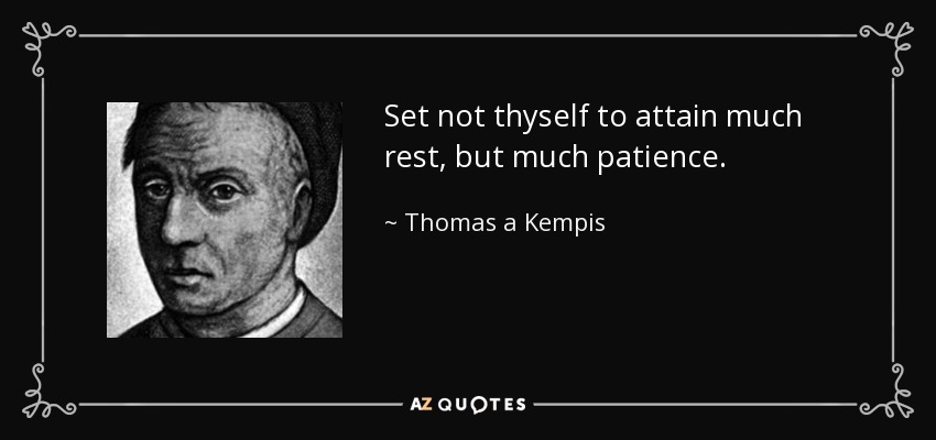 Set not thyself to attain much rest, but much patience. - Thomas a Kempis