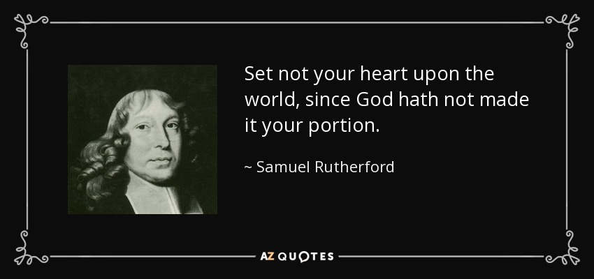 Set not your heart upon the world, since God hath not made it your portion. - Samuel Rutherford