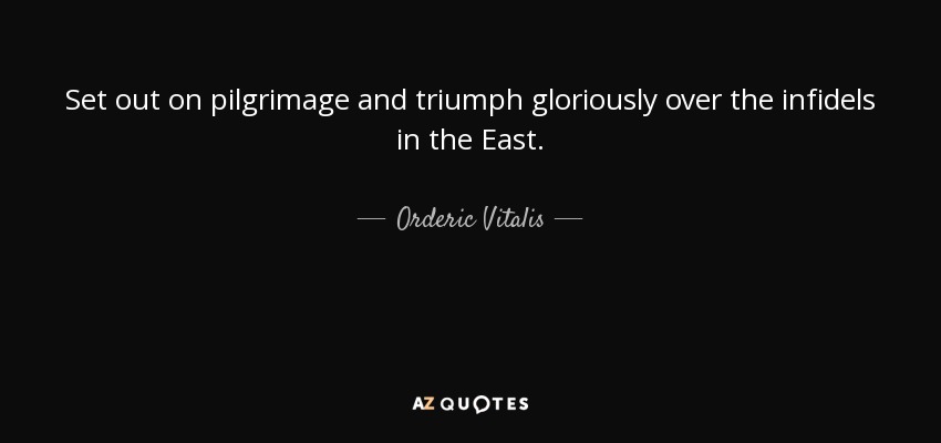 Set out on pilgrimage and triumph gloriously over the infidels in the East. - Orderic Vitalis