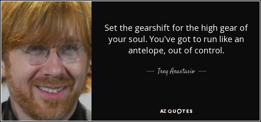 Set the gearshift for the high gear of your soul. You've got to run like an antelope, out of control. - Trey Anastasio