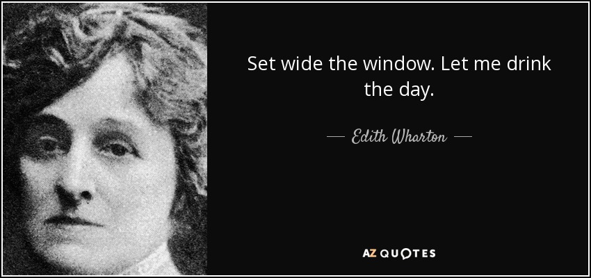 Set wide the window. Let me drink the day. - Edith Wharton