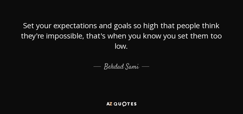 Set your expectations and goals so high that people think they're impossible, that's when you know you set them too low. - Behdad Sami